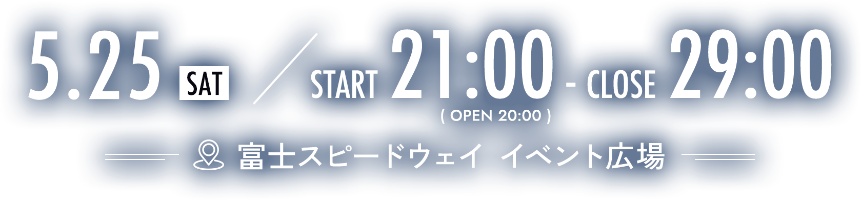 5.25 SAT START 21:00 - CLOSE 29:00 (OPEN 20:00) 富士スピードウェイ イベント広場